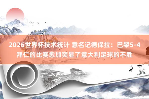 2026世界杯技术统计 意名记德保拉:巴黎5-4拜仁的比赛愈加突显了意大利足球的不胜