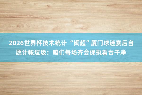 2026世界杯技术统计 “闽超”厦门球迷赛后自愿计帐垃圾：咱们每场齐会保执看台干净