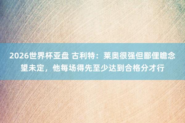2026世界杯亚盘 古利特:莱奥很强但鄙俚瞻念望未定,他每场得先至少达到合格分才行