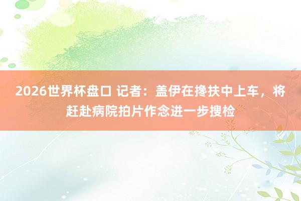 2026世界杯盘口 记者:盖伊在搀扶中上车,将赶赴病院拍片作念进一步搜检