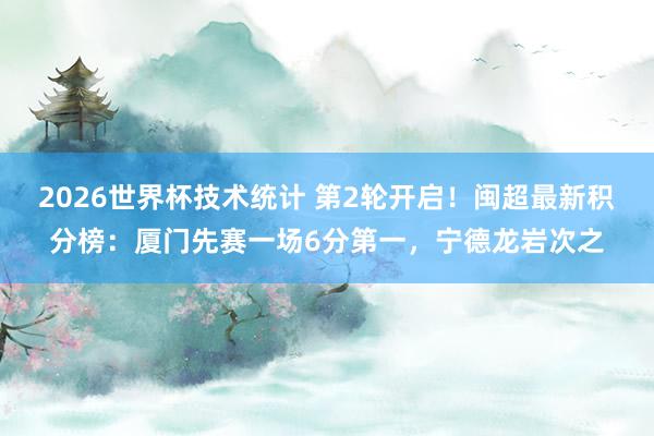2026世界杯技术统计 第2轮开启!闽超最新积分榜:厦门先赛一场6分第一,宁德龙岩次之