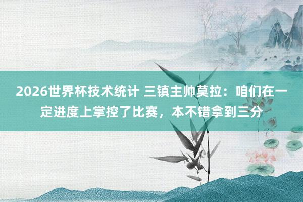 2026世界杯技术统计 三镇主帅莫拉：咱们在一定进度上掌控了比赛，本不错拿到三分