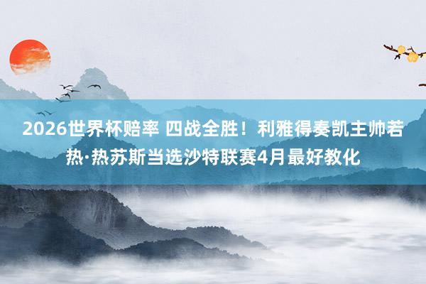 2026世界杯赔率 四战全胜!利雅得奏凯主帅若热·热苏斯当选沙特联赛4月最好教化