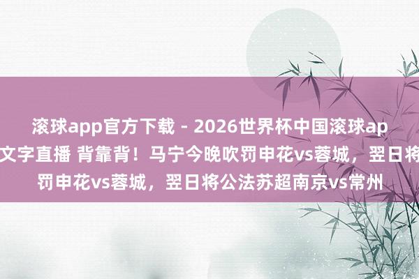 滚球app官方下载 - 2026世界杯中国滚球app官网，2026世界杯文字直播 背靠背！马宁今晚吹罚申花vs蓉城，翌日将公法苏超南京vs常州