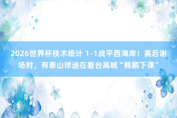 2026世界杯技术统计 1-1战平西海岸!赛后谢场时,有泰山球迷在看台高喊“韩鹏下课”
