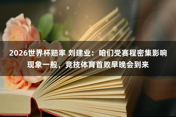 2026世界杯赔率 刘建业:咱们受赛程密集影响现象一般,竞技体育首败早晚会到来