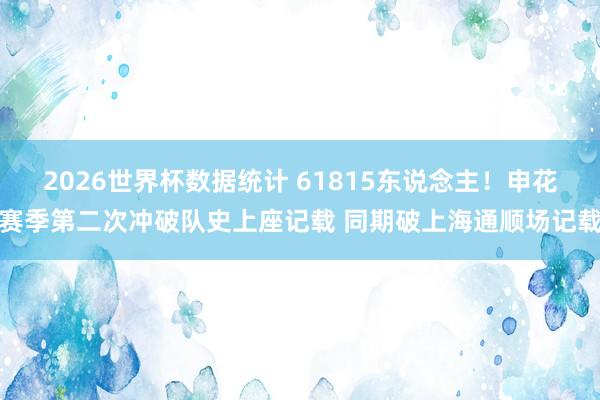 2026世界杯数据统计 61815东说念主!申花赛季第二次冲破队史上座记载 同期破上海通顺场记载