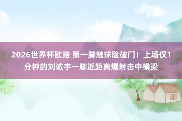 2026世界杯欧赔 第一脚触球险破门！上场仅1分钟的刘诚宇一脚近距离爆射击中横梁