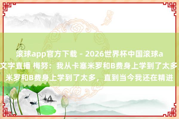 滚球app官方下载 - 2026世界杯中国滚球app官网,2026世界杯文字直播 梅努:我从卡塞米罗和B费身上学到了太多,直到当今我还在精进