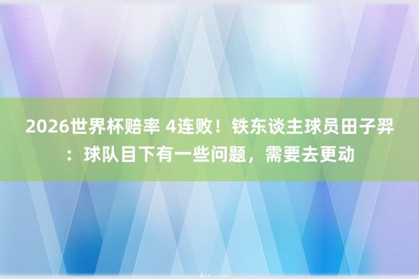 2026世界杯赔率 4连败!铁东谈主球员田子羿:球队目下有一些问题,需要去更动