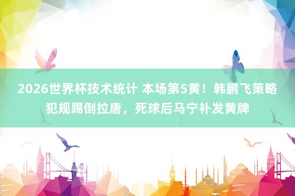 2026世界杯技术统计 本场第5黄！韩鹏飞策略犯规踢倒拉唐，死球后马宁补发黄牌