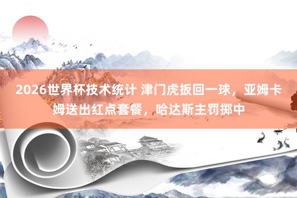 2026世界杯技术统计 津门虎扳回一球，亚姆卡姆送出红点套餐，哈达斯主罚掷中