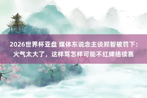 2026世界杯亚盘 媒体东说念主谈郑智被罚下：火气太大了，这样骂怎样可能不红牌络续赛