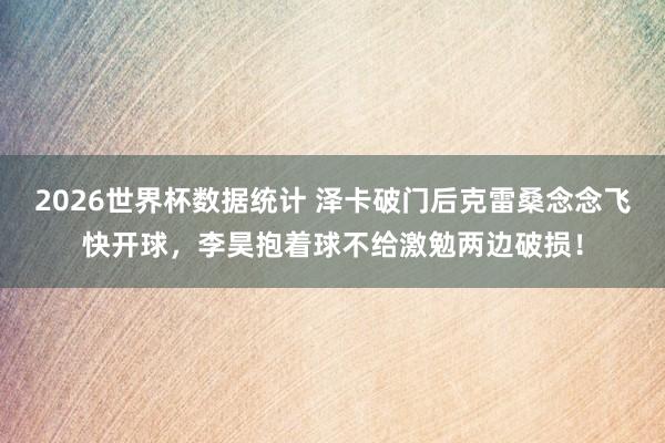 2026世界杯数据统计 泽卡破门后克雷桑念念飞快开球，李昊抱着球不给激勉两边破损！