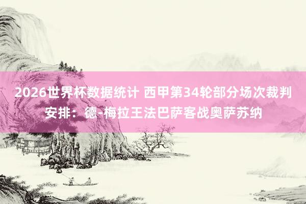 2026世界杯数据统计 西甲第34轮部分场次裁判安排：德-梅拉王法巴萨客战奥萨苏纳