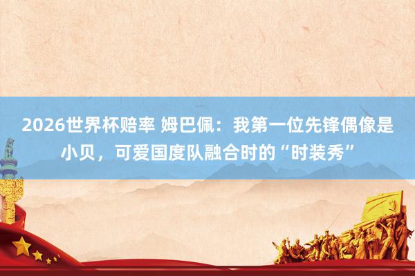 2026世界杯赔率 姆巴佩：我第一位先锋偶像是小贝，可爱国度队融合时的“时装秀”