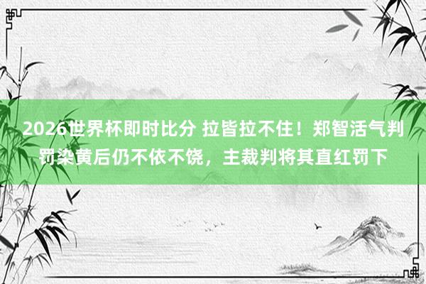 2026世界杯即时比分 拉皆拉不住！郑智活气判罚染黄后仍不依不饶，主裁判将其直红罚下