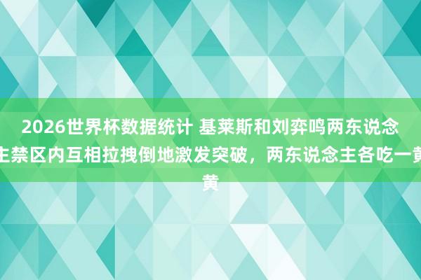 2026世界杯数据统计 基莱斯和刘弈鸣两东说念主禁区内互相拉拽倒地激发突破，两东说念主各吃一黄