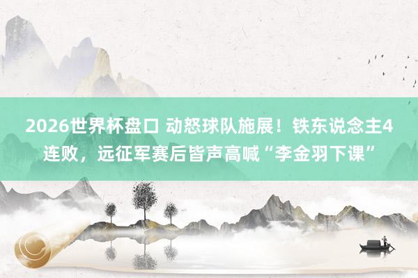 2026世界杯盘口 动怒球队施展!铁东说念主4连败,远征军赛后皆声高喊“李金羽下课”