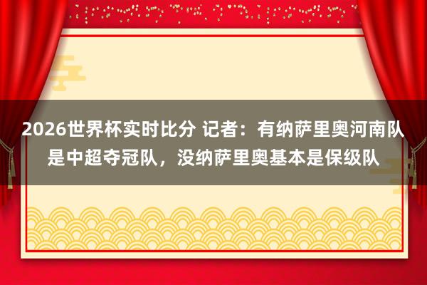 2026世界杯实时比分 记者：有纳萨里奥河南队是中超夺冠队，没纳萨里奥基本是保级队