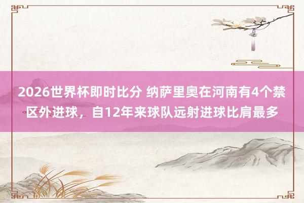 2026世界杯即时比分 纳萨里奥在河南有4个禁区外进球，自12年来球队远射进球比肩最多