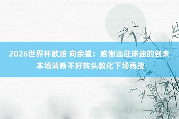 2026世界杯欧赔 向余望：感谢远征球迷的到来 本场清晰不好转头教化下场再战