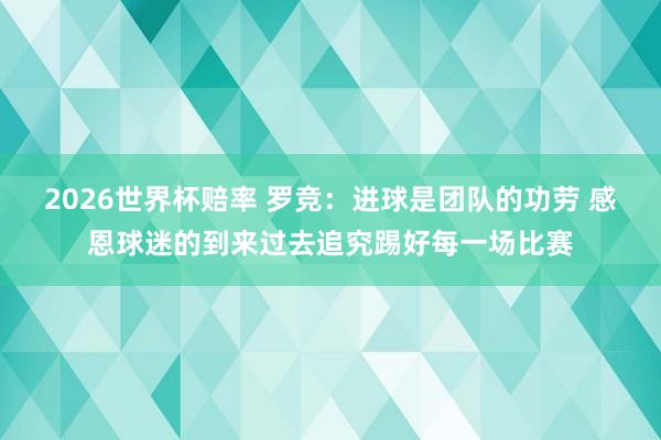 2026世界杯赔率 罗竞：进球是团队的功劳 感恩球迷的到来过去追究踢好每一场比赛