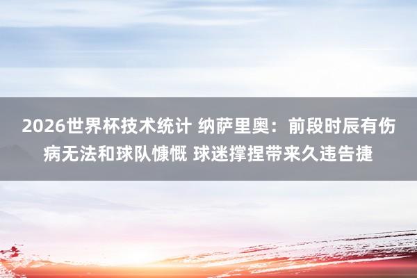 2026世界杯技术统计 纳萨里奥：前段时辰有伤病无法和球队慷慨 球迷撑捏带来久违告捷