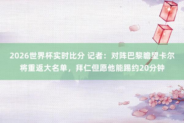 2026世界杯实时比分 记者:对阵巴黎瞻望卡尔将重返大名单,拜仁但愿他能踢约20分钟