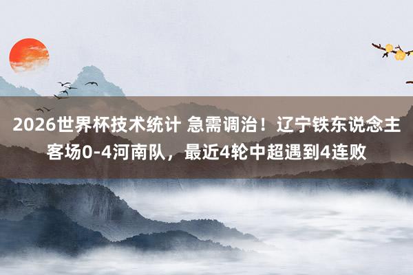 2026世界杯技术统计 急需调治!辽宁铁东说念主客场0-4河南队,最近4轮中超遇到4连败