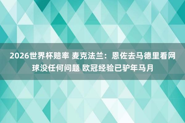 2026世界杯赔率 麦克法兰:恩佐去马德里看网球没任何问题 欧冠经验已驴年马月