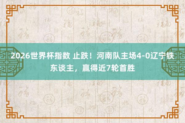 2026世界杯指数 止跌！河南队主场4-0辽宁铁东谈主，赢得近7轮首胜