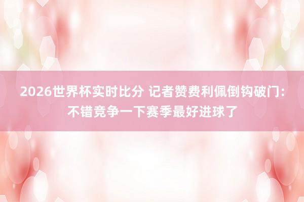 2026世界杯实时比分 记者赞费利佩倒钩破门:不错竞争一下赛季最好进球了