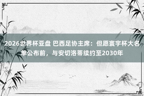 2026世界杯亚盘 巴西足协主席:但愿寰宇杯大名单公布前,与安切洛蒂续约至2030年