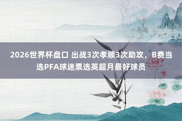 2026世界杯盘口 出战3次孝顺3次助攻,B费当选PFA球迷票选英超月最好球员