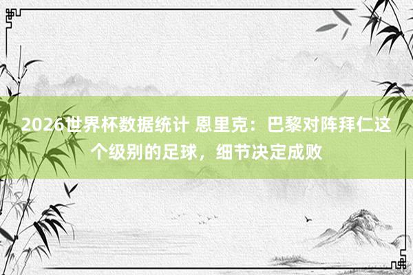 2026世界杯数据统计 恩里克:巴黎对阵拜仁这个级别的足球,细节决定成败
