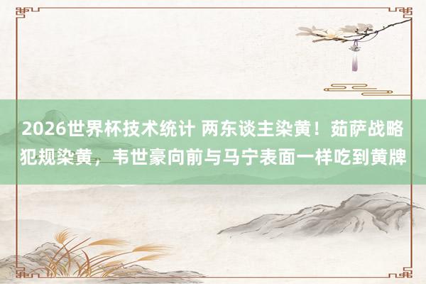 2026世界杯技术统计 两东谈主染黄！茹萨战略犯规染黄，韦世豪向前与马宁表面一样吃到黄牌