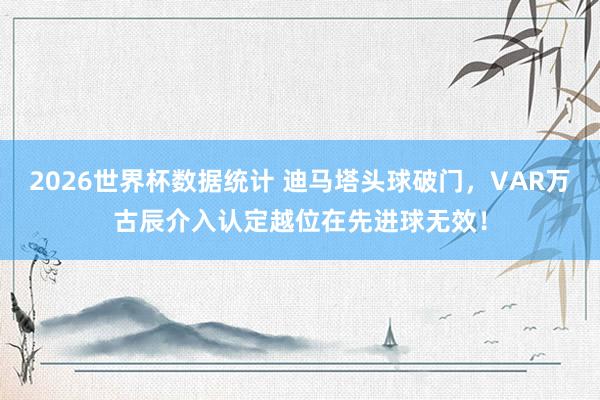 2026世界杯数据统计 迪马塔头球破门，VAR万古辰介入认定越位在先进球无效！