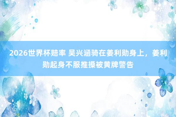 2026世界杯赔率 吴兴涵骑在姜利勋身上，姜利勋起身不服推搡被黄牌警告