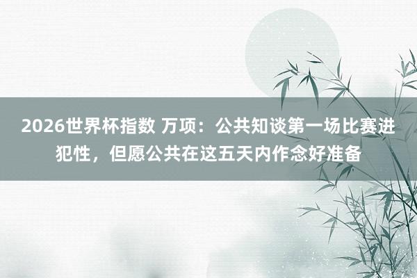 2026世界杯指数 万项:公共知谈第一场比赛进犯性,但愿公共在这五天内作念好准备