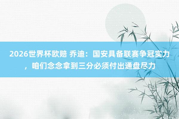 2026世界杯欧赔 乔迪：国安具备联赛争冠实力，咱们念念拿到三分必须付出通盘尽力