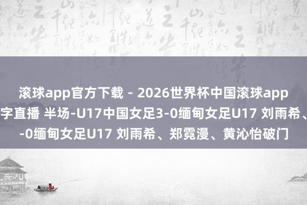 滚球app官方下载 - 2026世界杯中国滚球app官网,2026世界杯文字直播 半场-U17中国女足3-0缅甸女足U17 刘雨希、郑霓漫、黄沁怡破门