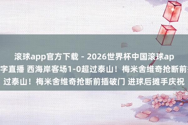滚球app官方下载 - 2026世界杯中国滚球app官网，2026世界杯文字直播 西海岸客场1-0超过泰山！梅米舍维奇抢断前插破门 进球后摊手庆祝
