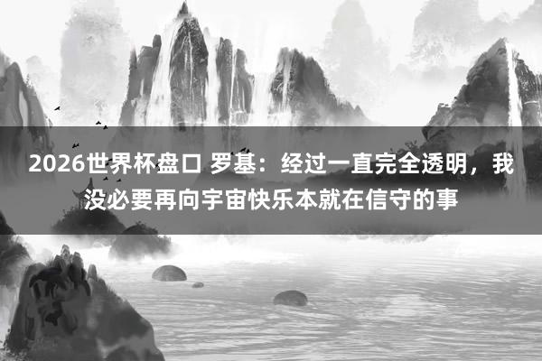 2026世界杯盘口 罗基：经过一直完全透明，我没必要再向宇宙快乐本就在信守的事