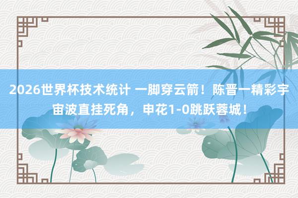 2026世界杯技术统计 一脚穿云箭！陈晋一精彩宇宙波直挂死角，申花1-0跳跃蓉城！