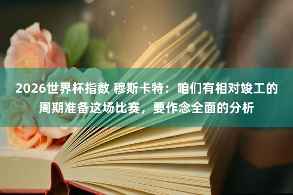 2026世界杯指数 穆斯卡特:咱们有相对竣工的周期准备这场比赛,要作念全面的分析