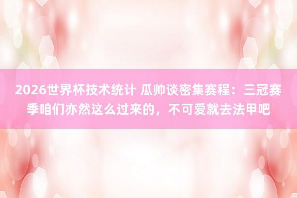 2026世界杯技术统计 瓜帅谈密集赛程:三冠赛季咱们亦然这么过来的,不可爱就去法甲吧