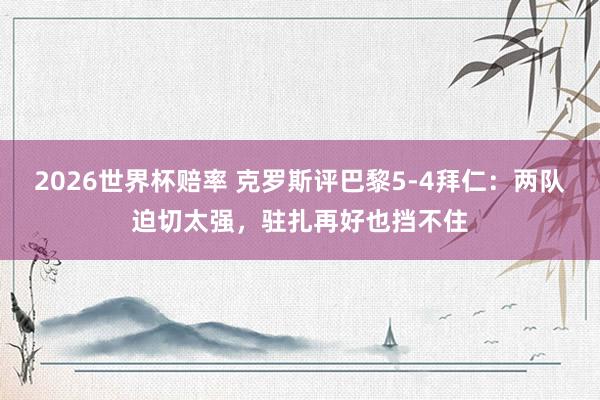 2026世界杯赔率 克罗斯评巴黎5-4拜仁：两队迫切太强，驻扎再好也挡不住