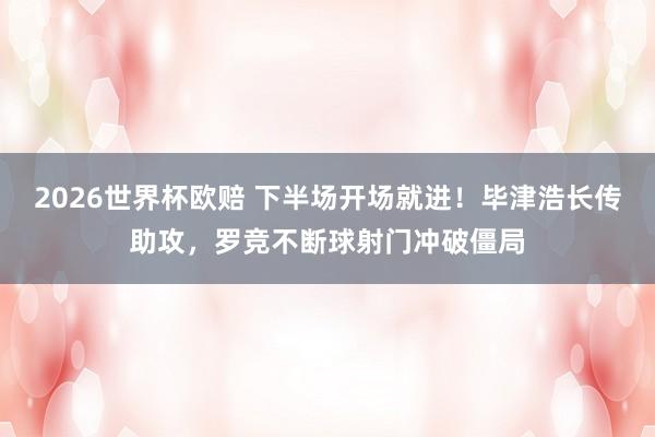 2026世界杯欧赔 下半场开场就进！毕津浩长传助攻，罗竞不断球射门冲破僵局