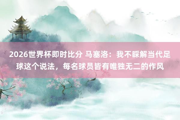 2026世界杯即时比分 马塞洛：我不睬解当代足球这个说法，每名球员皆有唯独无二的作风